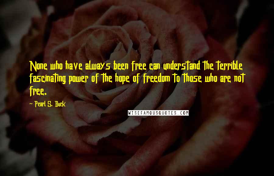 Pearl S. Buck Quotes: None who have always been free can understand the terrible fascinating power of the hope of freedom to those who are not free.