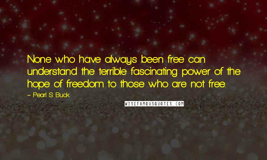 Pearl S. Buck Quotes: None who have always been free can understand the terrible fascinating power of the hope of freedom to those who are not free.