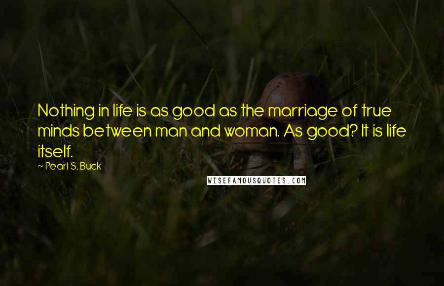 Pearl S. Buck Quotes: Nothing in life is as good as the marriage of true minds between man and woman. As good? It is life itself.