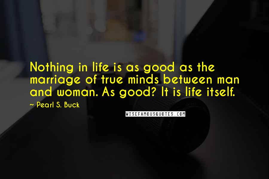 Pearl S. Buck Quotes: Nothing in life is as good as the marriage of true minds between man and woman. As good? It is life itself.