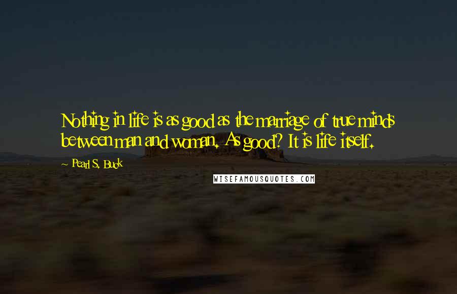 Pearl S. Buck Quotes: Nothing in life is as good as the marriage of true minds between man and woman. As good? It is life itself.