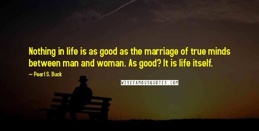 Pearl S. Buck Quotes: Nothing in life is as good as the marriage of true minds between man and woman. As good? It is life itself.