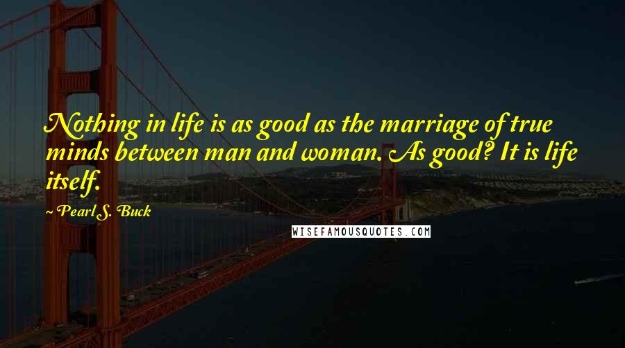 Pearl S. Buck Quotes: Nothing in life is as good as the marriage of true minds between man and woman. As good? It is life itself.