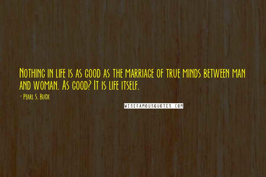 Pearl S. Buck Quotes: Nothing in life is as good as the marriage of true minds between man and woman. As good? It is life itself.