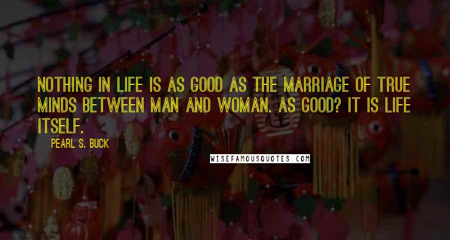 Pearl S. Buck Quotes: Nothing in life is as good as the marriage of true minds between man and woman. As good? It is life itself.