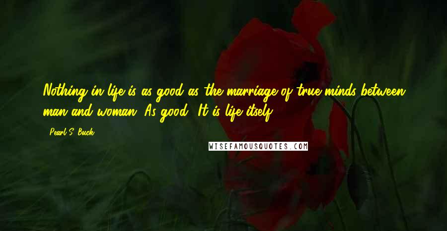 Pearl S. Buck Quotes: Nothing in life is as good as the marriage of true minds between man and woman. As good? It is life itself.