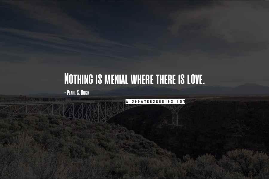 Pearl S. Buck Quotes: Nothing is menial where there is love.