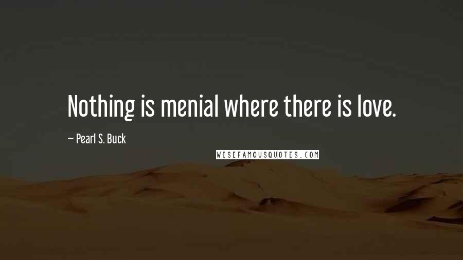 Pearl S. Buck Quotes: Nothing is menial where there is love.