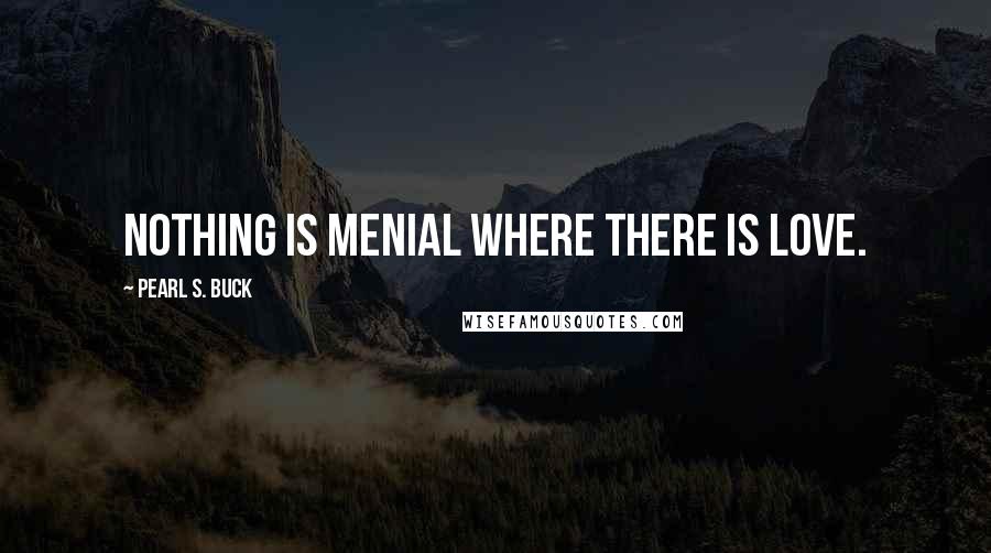 Pearl S. Buck Quotes: Nothing is menial where there is love.