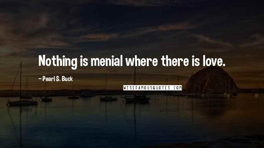 Pearl S. Buck Quotes: Nothing is menial where there is love.