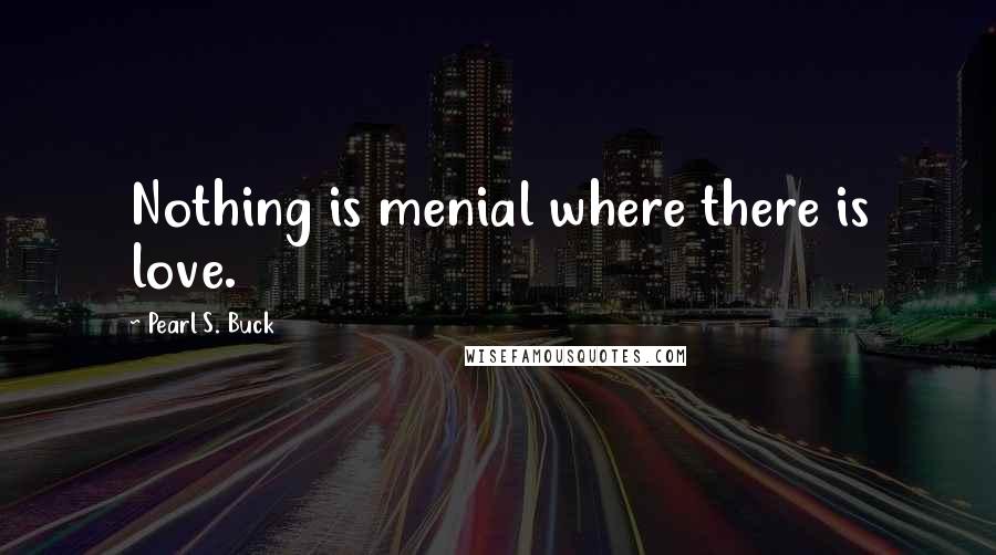 Pearl S. Buck Quotes: Nothing is menial where there is love.