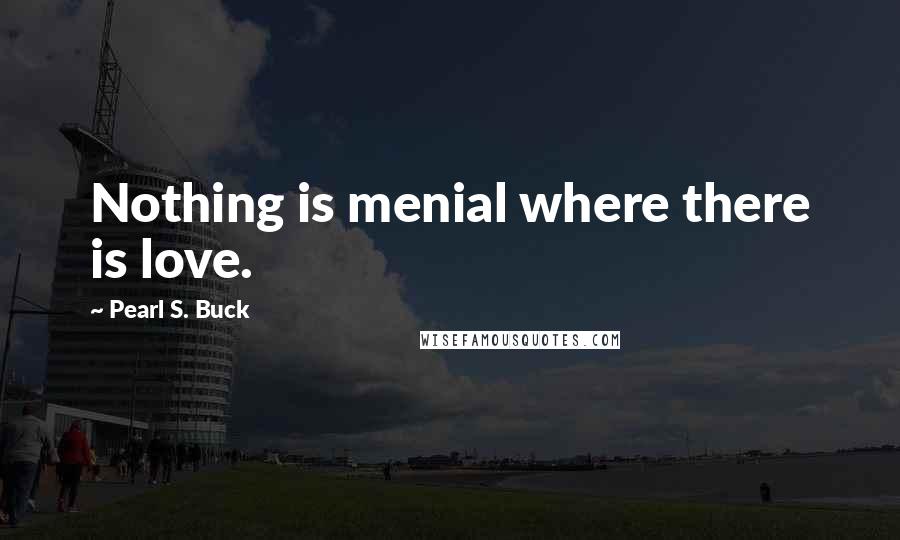 Pearl S. Buck Quotes: Nothing is menial where there is love.