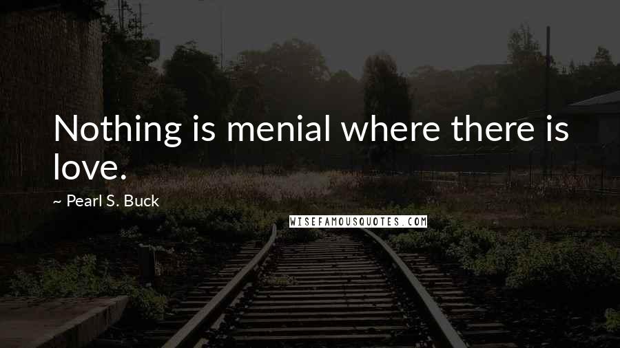 Pearl S. Buck Quotes: Nothing is menial where there is love.