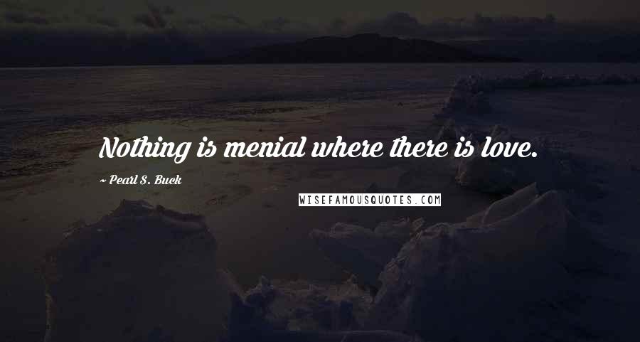 Pearl S. Buck Quotes: Nothing is menial where there is love.