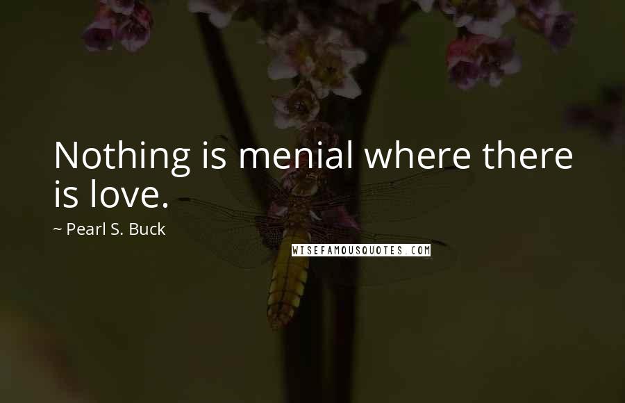 Pearl S. Buck Quotes: Nothing is menial where there is love.