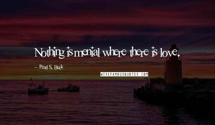 Pearl S. Buck Quotes: Nothing is menial where there is love.