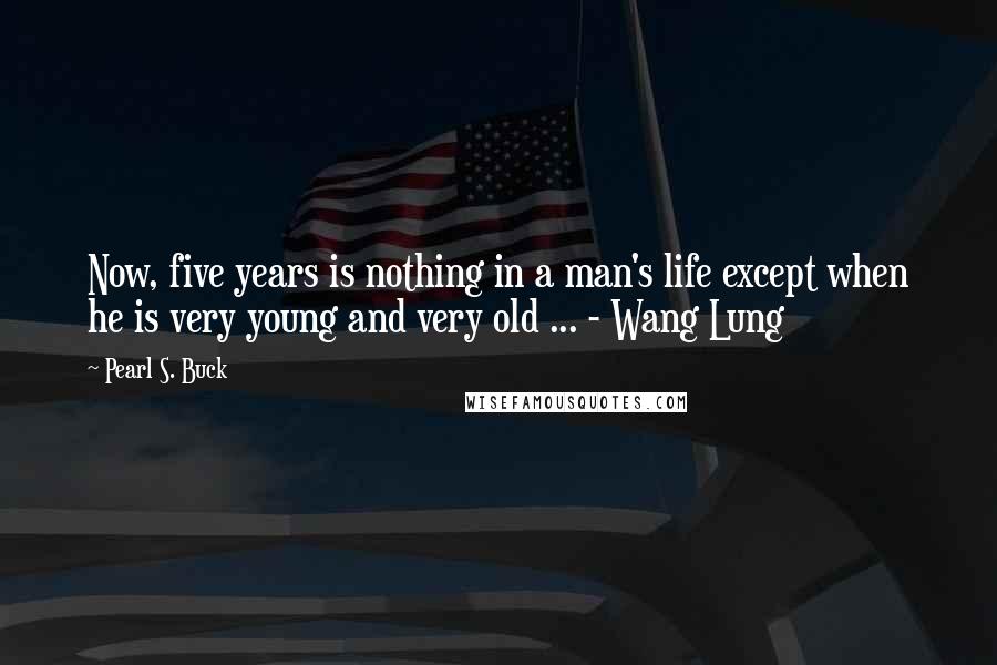 Pearl S. Buck Quotes: Now, five years is nothing in a man's life except when he is very young and very old ... - Wang Lung