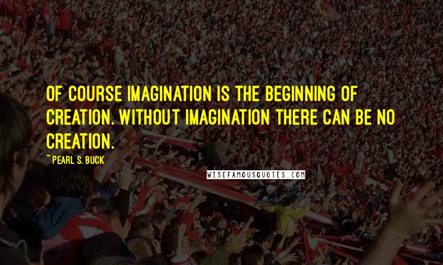 Pearl S. Buck Quotes: Of course imagination is the beginning of creation. Without imagination there can be no creation.