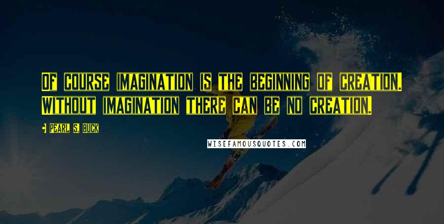 Pearl S. Buck Quotes: Of course imagination is the beginning of creation. Without imagination there can be no creation.
