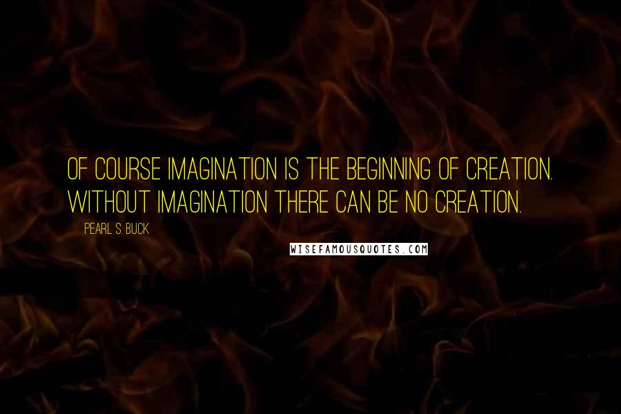 Pearl S. Buck Quotes: Of course imagination is the beginning of creation. Without imagination there can be no creation.