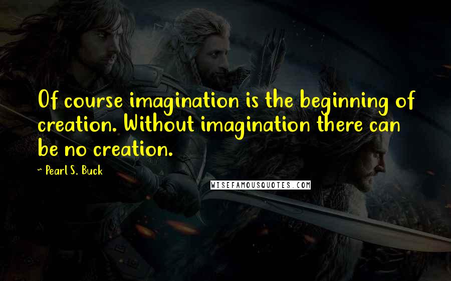 Pearl S. Buck Quotes: Of course imagination is the beginning of creation. Without imagination there can be no creation.