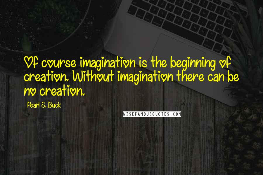 Pearl S. Buck Quotes: Of course imagination is the beginning of creation. Without imagination there can be no creation.