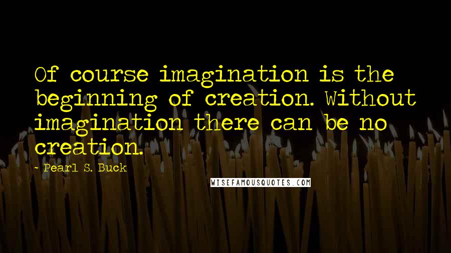 Pearl S. Buck Quotes: Of course imagination is the beginning of creation. Without imagination there can be no creation.