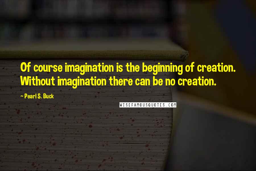 Pearl S. Buck Quotes: Of course imagination is the beginning of creation. Without imagination there can be no creation.