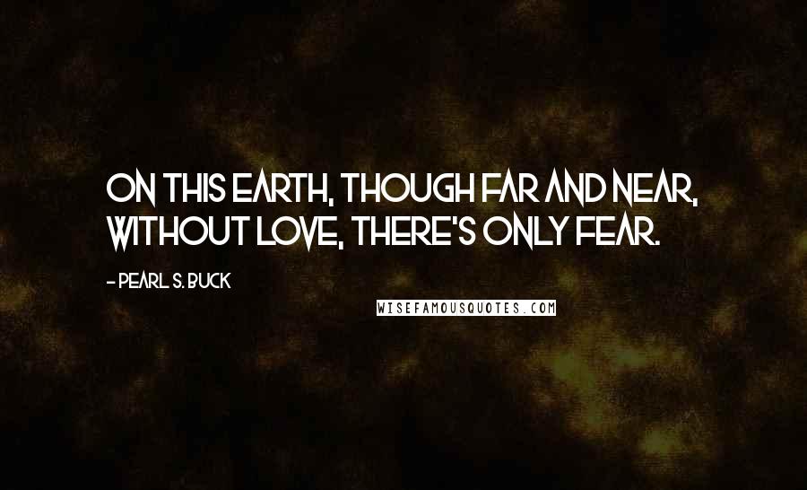 Pearl S. Buck Quotes: On this earth, though far and near, without love, there's only fear.