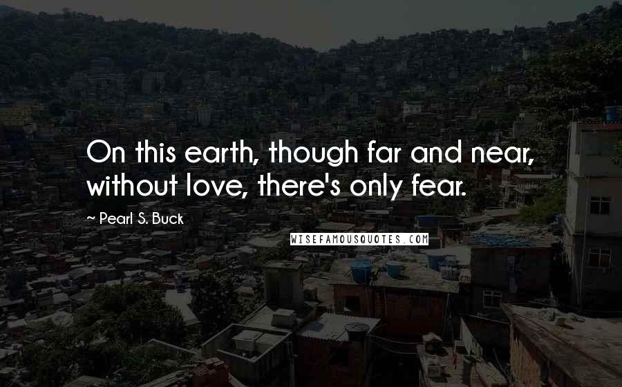 Pearl S. Buck Quotes: On this earth, though far and near, without love, there's only fear.