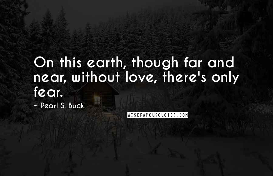 Pearl S. Buck Quotes: On this earth, though far and near, without love, there's only fear.