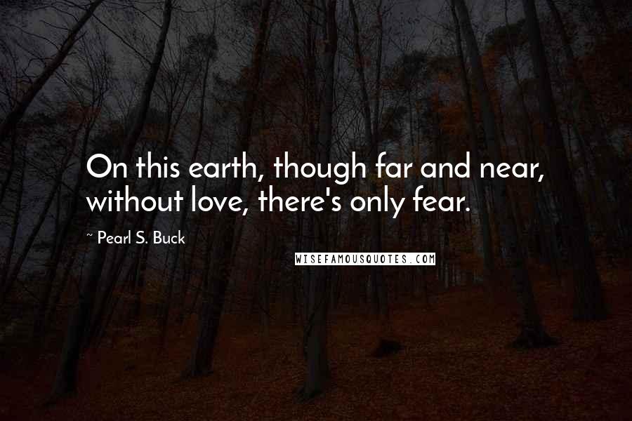 Pearl S. Buck Quotes: On this earth, though far and near, without love, there's only fear.