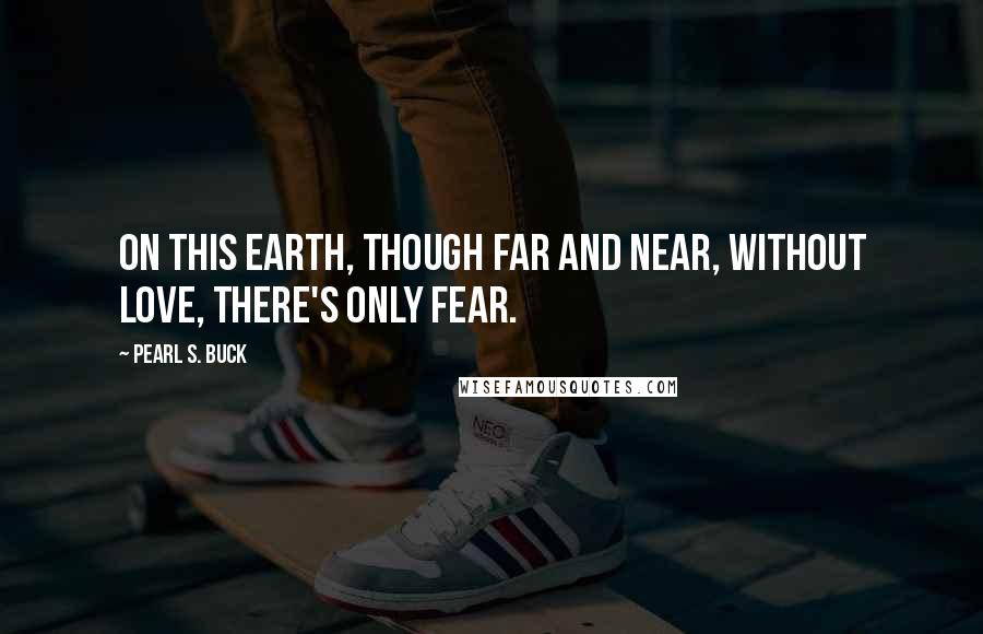 Pearl S. Buck Quotes: On this earth, though far and near, without love, there's only fear.