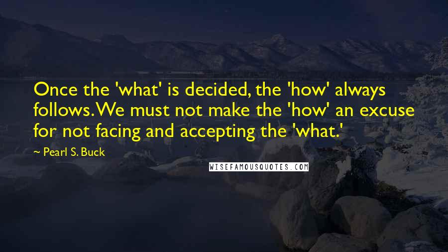 Pearl S. Buck Quotes: Once the 'what' is decided, the 'how' always follows. We must not make the 'how' an excuse for not facing and accepting the 'what.'