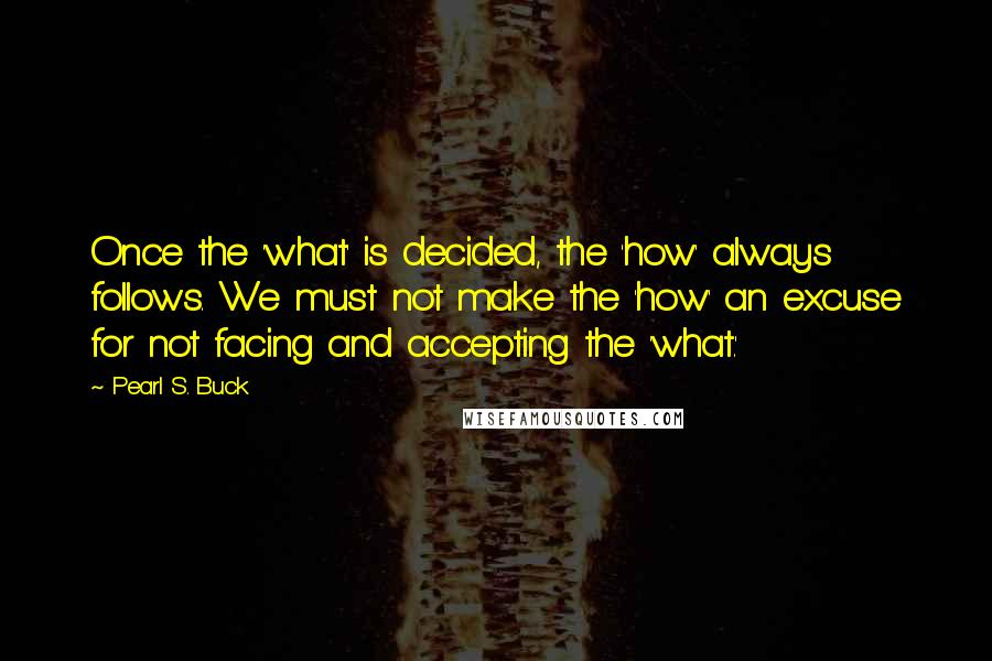 Pearl S. Buck Quotes: Once the 'what' is decided, the 'how' always follows. We must not make the 'how' an excuse for not facing and accepting the 'what.'