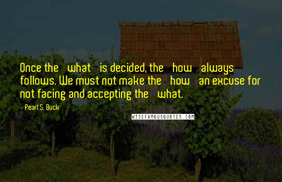 Pearl S. Buck Quotes: Once the 'what' is decided, the 'how' always follows. We must not make the 'how' an excuse for not facing and accepting the 'what.'