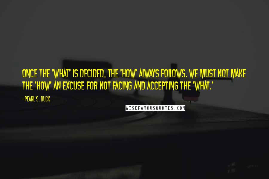 Pearl S. Buck Quotes: Once the 'what' is decided, the 'how' always follows. We must not make the 'how' an excuse for not facing and accepting the 'what.'