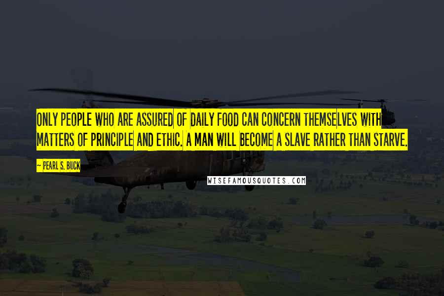 Pearl S. Buck Quotes: Only people who are assured of daily food can concern themselves with matters of principle and ethic. A man will become a slave rather than starve.