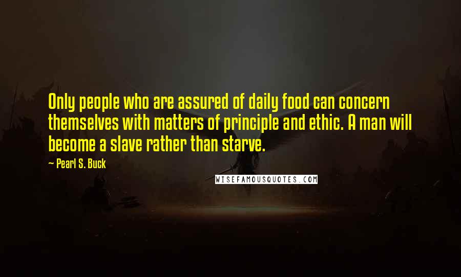 Pearl S. Buck Quotes: Only people who are assured of daily food can concern themselves with matters of principle and ethic. A man will become a slave rather than starve.