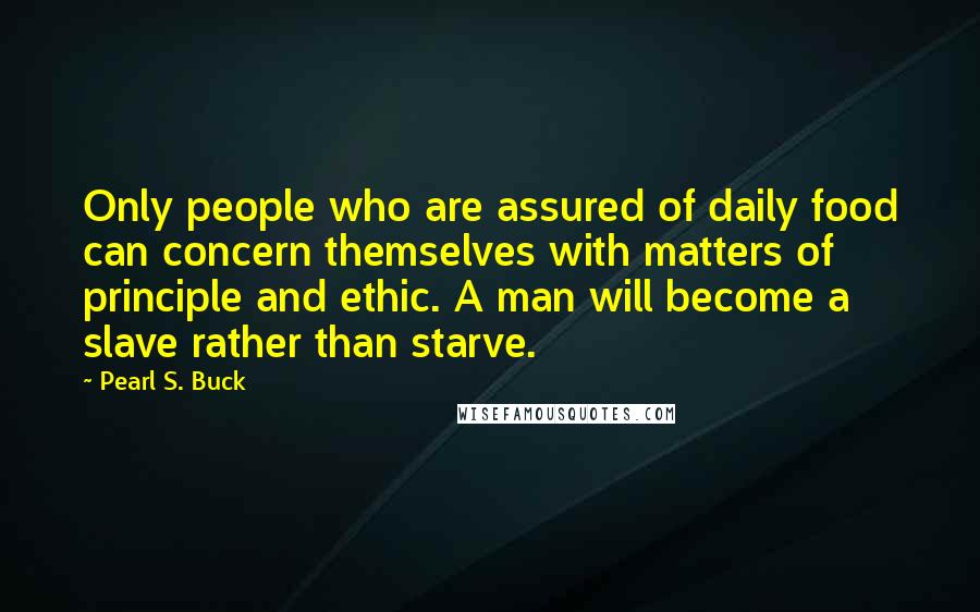 Pearl S. Buck Quotes: Only people who are assured of daily food can concern themselves with matters of principle and ethic. A man will become a slave rather than starve.