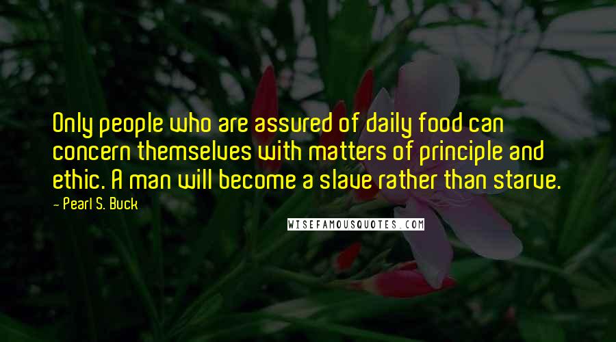 Pearl S. Buck Quotes: Only people who are assured of daily food can concern themselves with matters of principle and ethic. A man will become a slave rather than starve.