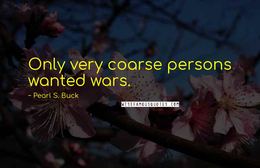 Pearl S. Buck Quotes: Only very coarse persons wanted wars.