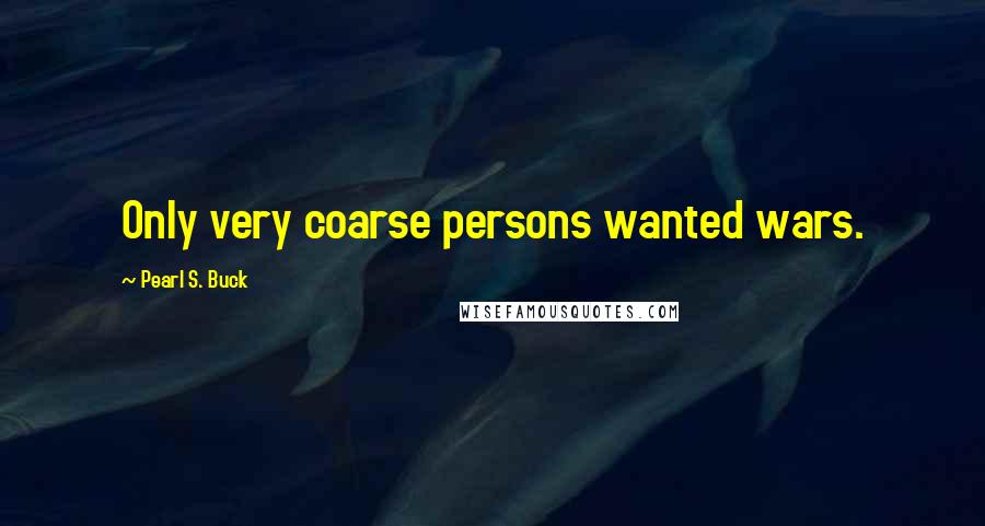 Pearl S. Buck Quotes: Only very coarse persons wanted wars.