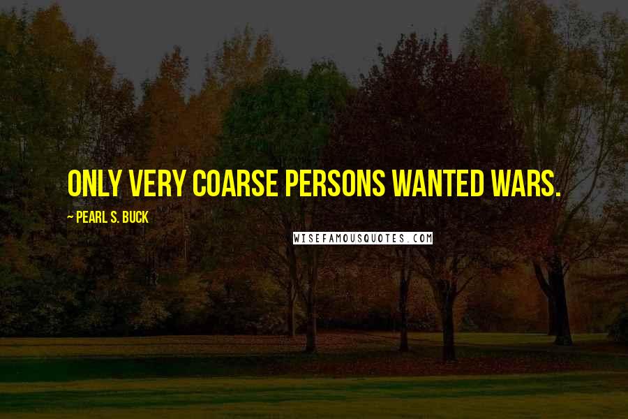 Pearl S. Buck Quotes: Only very coarse persons wanted wars.