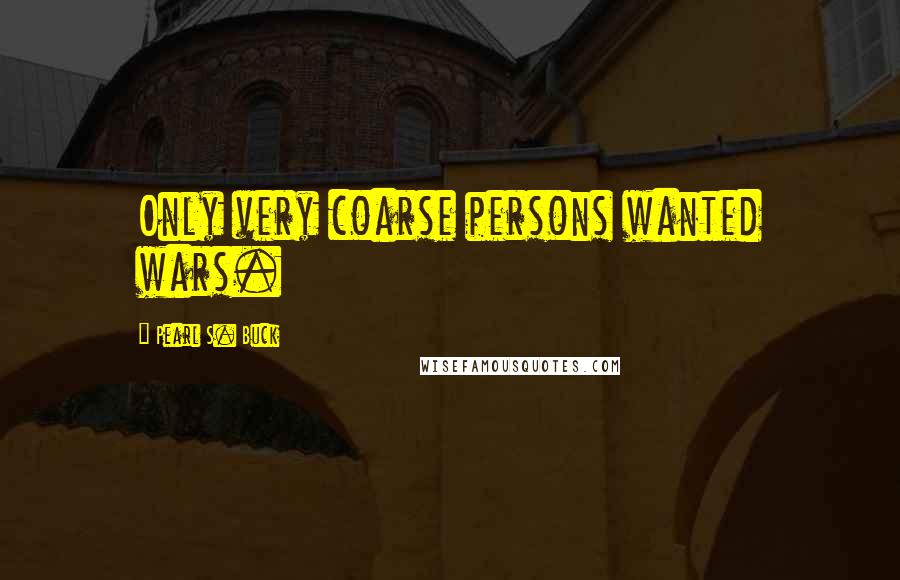 Pearl S. Buck Quotes: Only very coarse persons wanted wars.