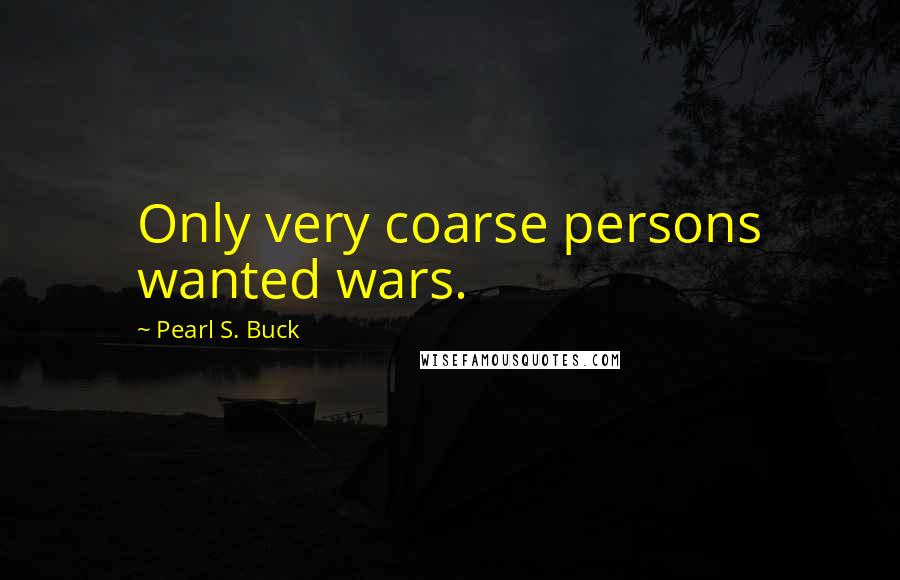 Pearl S. Buck Quotes: Only very coarse persons wanted wars.