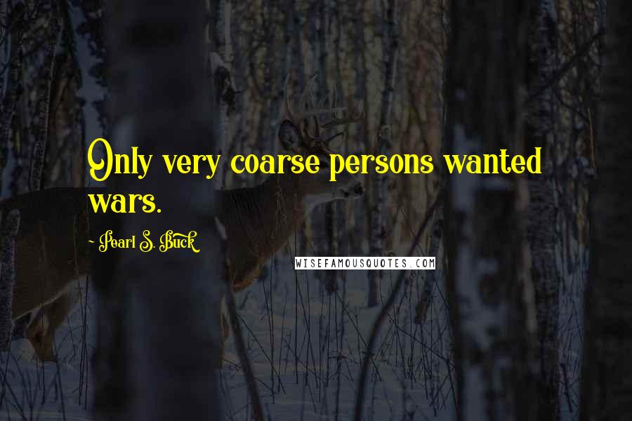 Pearl S. Buck Quotes: Only very coarse persons wanted wars.