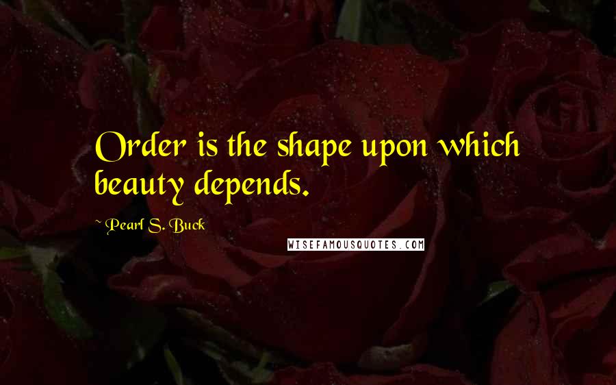 Pearl S. Buck Quotes: Order is the shape upon which beauty depends.
