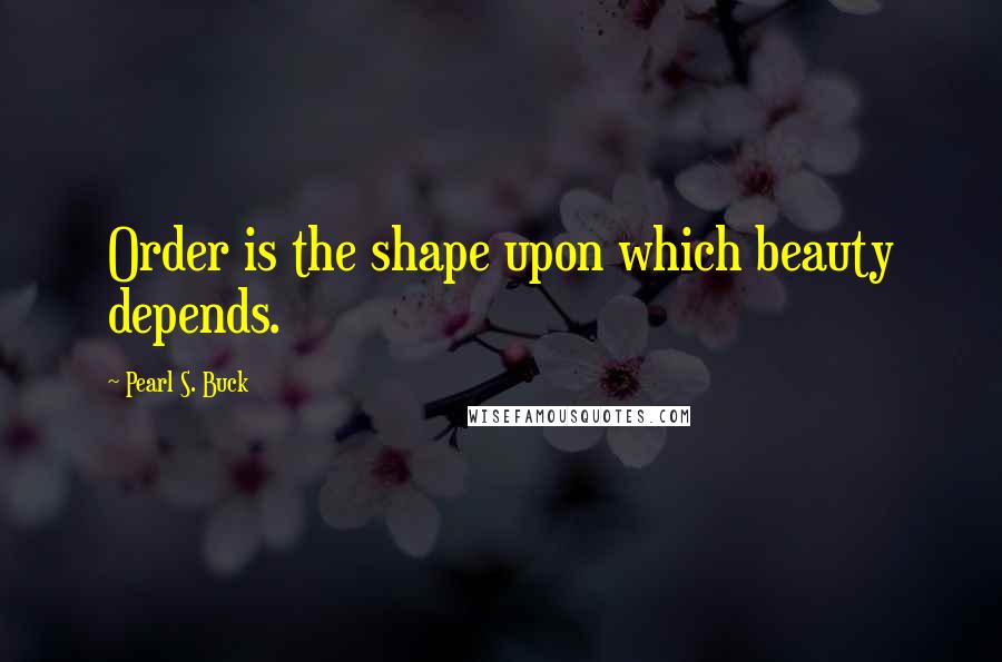 Pearl S. Buck Quotes: Order is the shape upon which beauty depends.