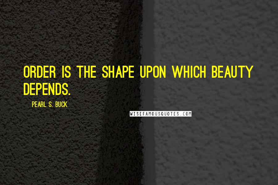 Pearl S. Buck Quotes: Order is the shape upon which beauty depends.